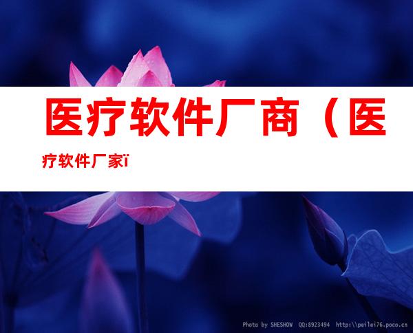 医疗软件厂商（医疗软件厂家）