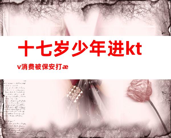 十七岁少年进ktv消费被保安打死（）
