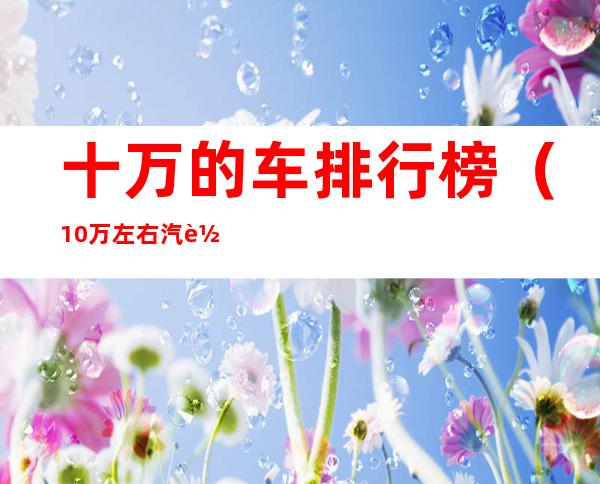 十万的车排行榜（10万左右汽车排行前10名）