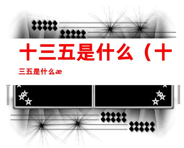 十三五是什么（十三五是什么时候）