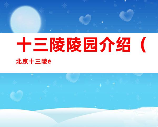 十三陵陵园介绍(北京十三陵陵园介绍)
