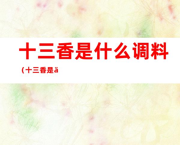 十三香是什么调料(十三香是什么调料能经常吃吗)