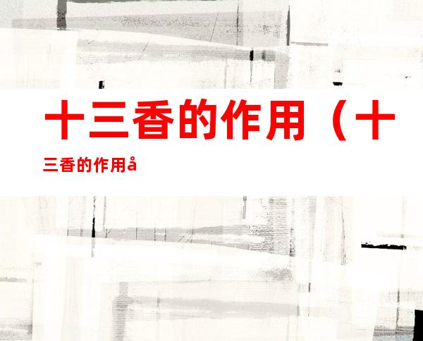 十三香的作用(十三香的作用和用法)