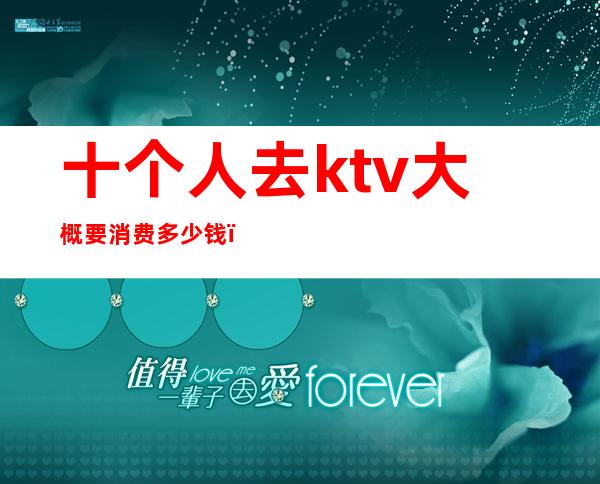 十个人去ktv大概要消费多少钱(ktv一晚上几个人大概多少钱)