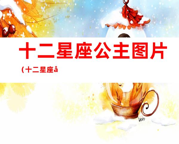 十二星座公主图片（十二星座公主图片动漫）