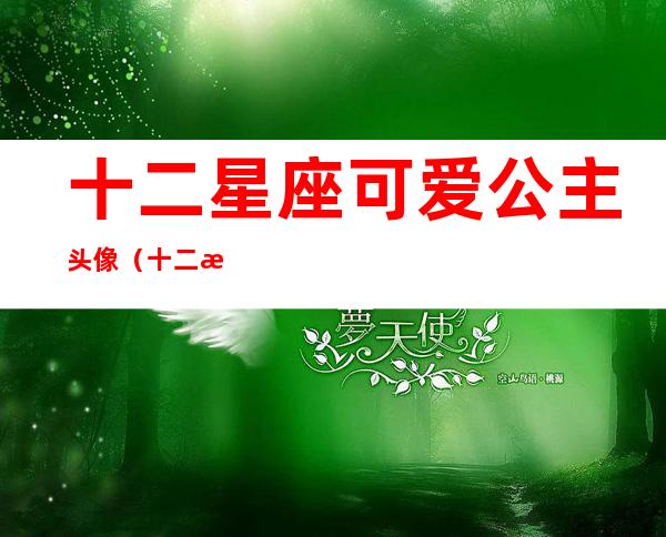 十二星座可爱公主头像(十二星座可爱公主头像天秤座)