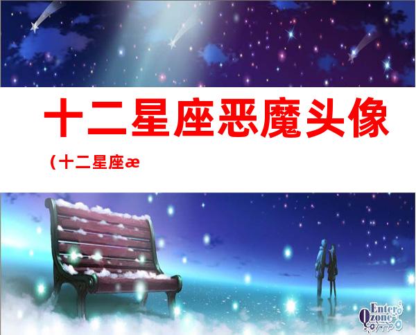 十二星座恶魔头像(十二星座恶魔头像女生)