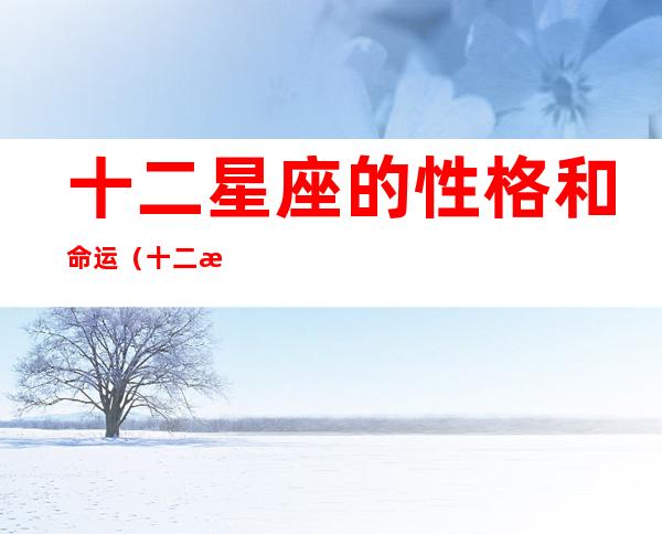 十二星座的性格和命运(十二星座的性格和命运女生)