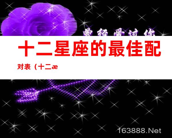 十二星座的最佳配对表(十二星座的最佳配对表 婚姻)