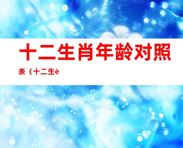 十二生肖年龄对照表（十二生肖年龄对照表查询）