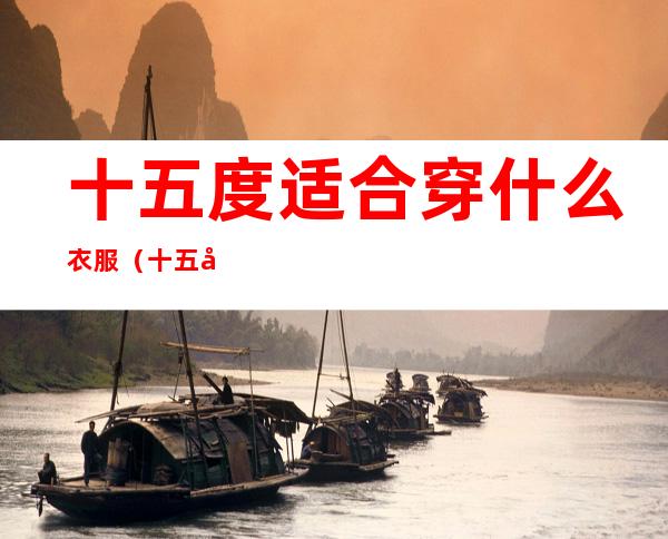 十五度适合穿什么衣服(十五度适合穿什么衣服出门)