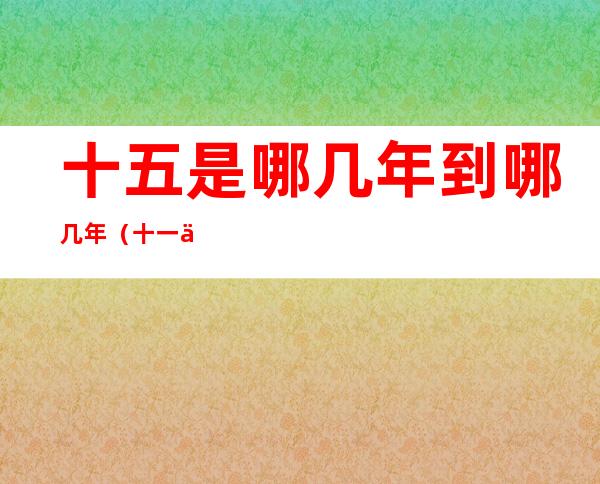 十五是哪几年到哪几年(十一五是哪几年到哪几年)