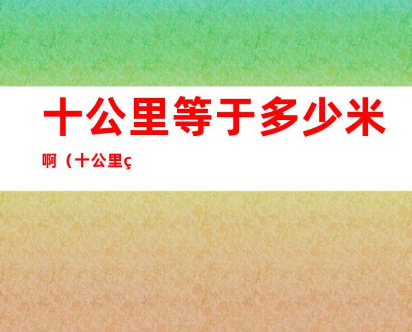 十公里等于多少米啊(十公里等于多少厘米)