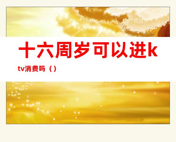 十六周岁可以进ktv消费吗()
