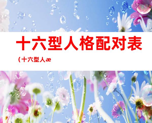 十六型人格配对表(十六型人格配对表萧炎)