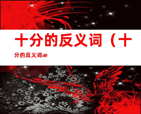 十分的反义词(十分的反义词是什么)