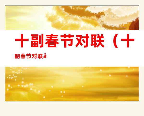 十副春节对联(十副春节对联及含义)