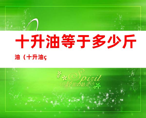 十升油等于多少斤油（十升油等于多少公斤油）
