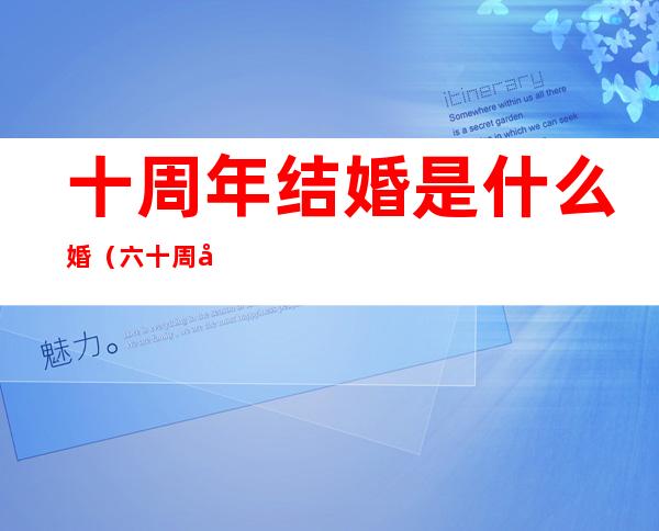 十周年结婚是什么婚(六十周年结婚是什么婚)