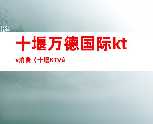 十堰万德国际ktv消费(十堰KTV预订)