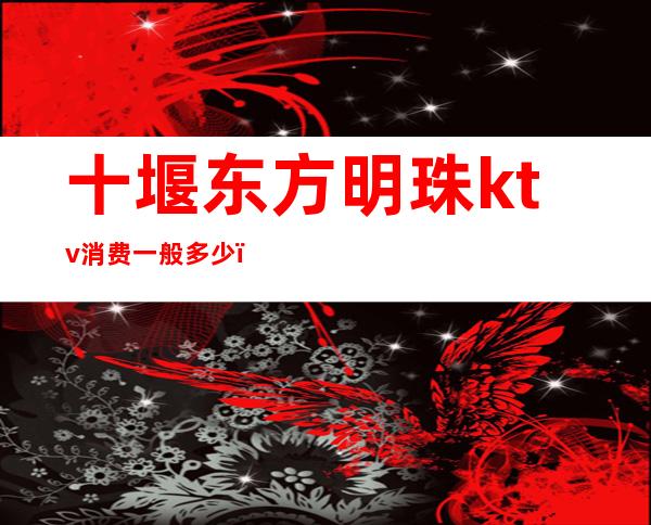 十堰东方明珠ktv消费一般多少()