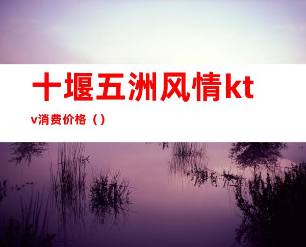 十堰五洲风情ktv消费价格()