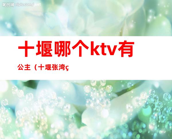 十堰哪个ktv有公主（十堰张湾皇后ktv）