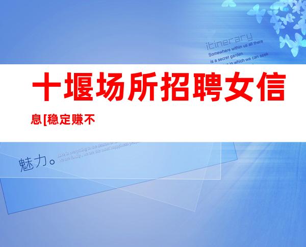 十堰场所招聘女信息[稳定赚不靠谱勿扰]商务场