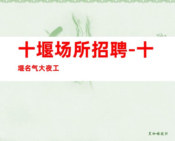 十堰场所招聘-十堰名气大夜工作大拔尖收入忘餐失寝