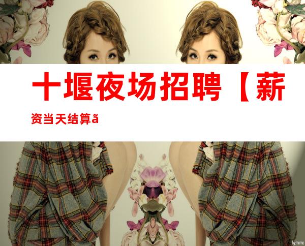 十堰夜场招聘【薪资当天结算】更高KTV无任务