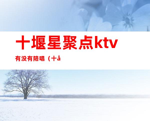 十堰星聚点ktv有没有陪唱(十堰KTv兼职最近)