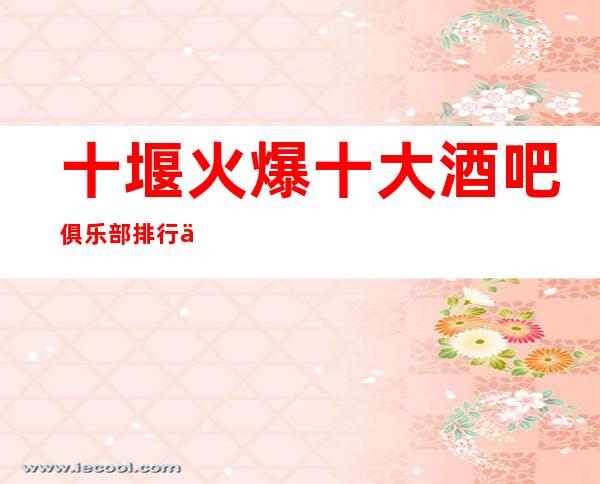 十堰火爆十大酒吧俱乐部排行一览,这家酒吧必玩!