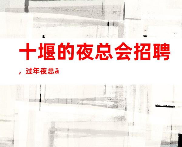 十堰的夜总会招聘,过年夜总会生意好吗,收入很轻松的