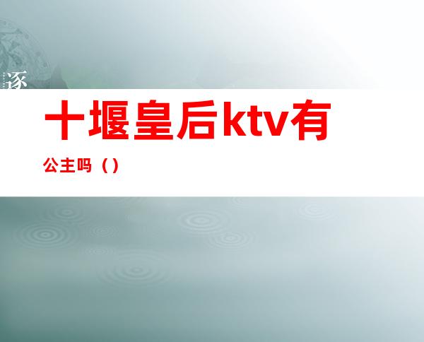 十堰皇后ktv有公主吗()
