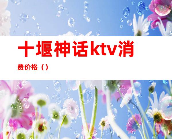十堰神话ktv消费价格()