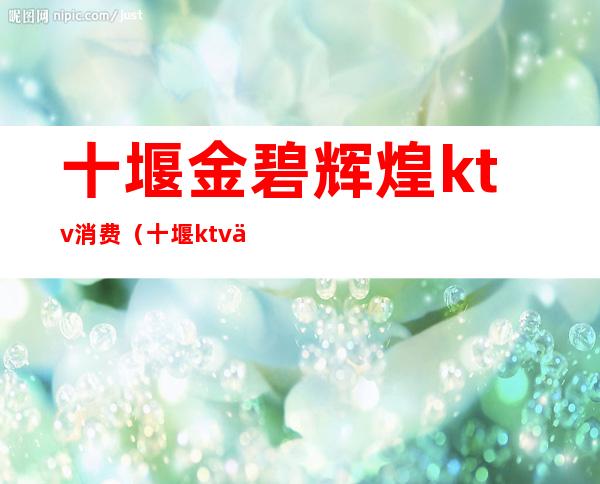 十堰金碧辉煌ktv消费(十堰ktv价格表)