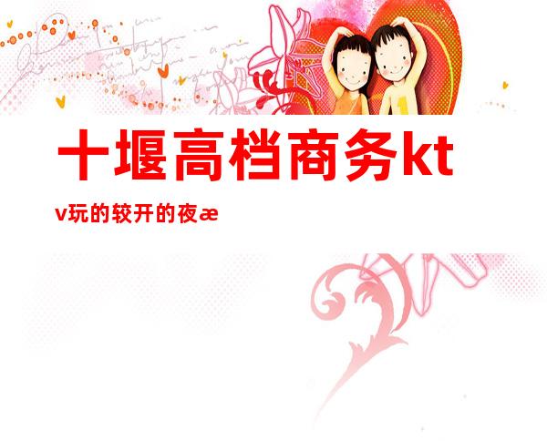 十堰高档商务ktv玩的较开的夜总会排名前三的夜总会预定