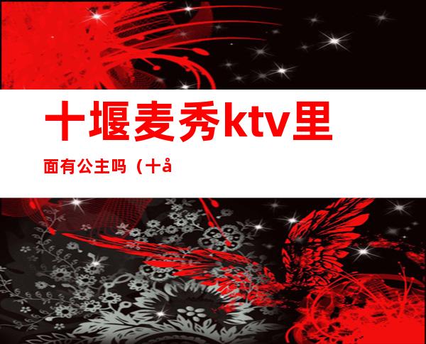 十堰麦秀ktv里面有公主吗(十堰皇后ktv在什么位置)
