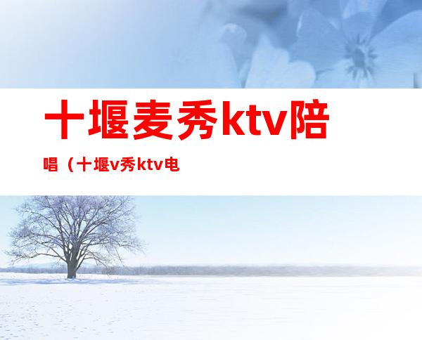 十堰麦秀ktv陪唱(十堰v秀ktv电话)