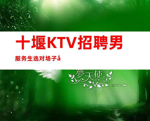 十堰KTV招聘男服务生=选对场子很重要