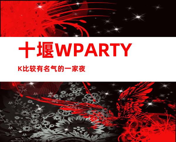 十堰W.PARTY.K比较有名气的一家夜总会KTV