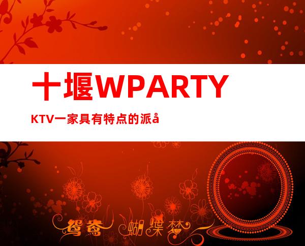 十堰W.PARTY.KTV一家具有特点的派对俱乐部享受湿身的感官