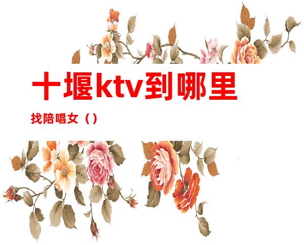 十堰ktv到哪里找陪唱女（）
