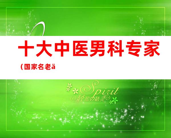 十大中医男科专家(国家名老中医男科专家)