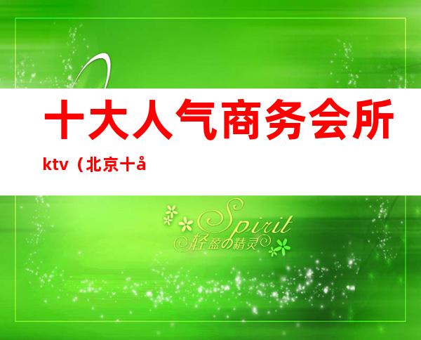 十大人气商务会所ktv(北京十大高档商务会所)