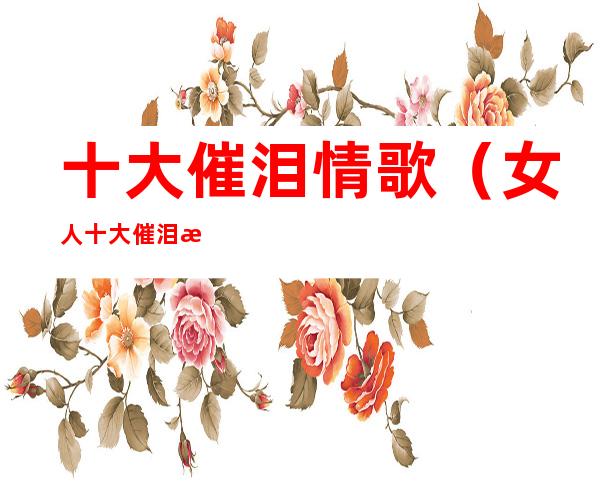 十大催泪情歌(女人十大催泪情歌)