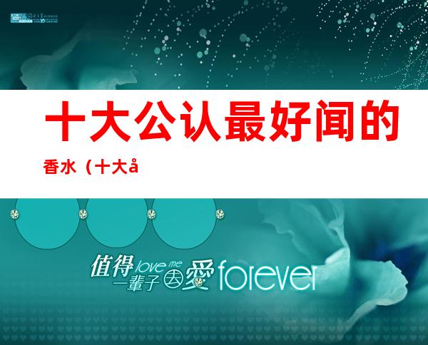 十大公认最好闻的香水(十大公认最好闻的香水价格)