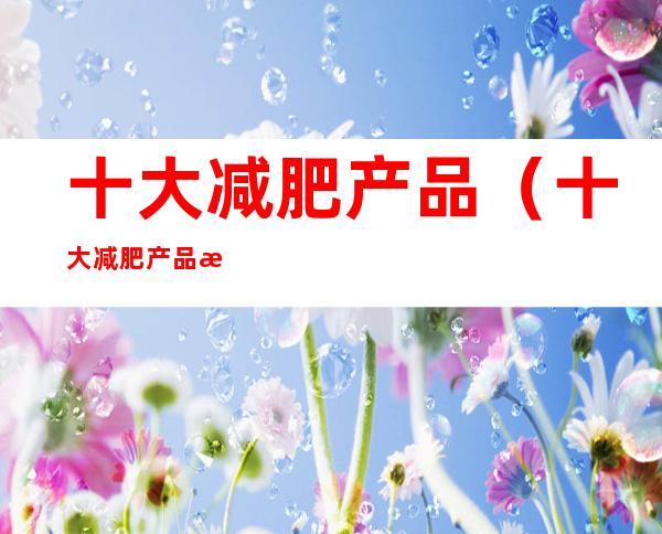 十大减肥产品(十大减肥产品排名)