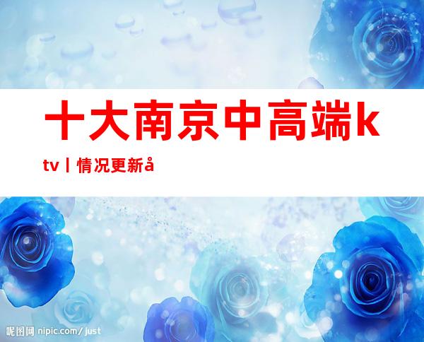 十大南京中高端ktv丨情况更新发布