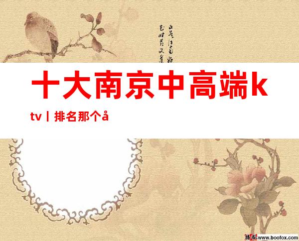 十大南京中高端ktv丨排名那个好玩_重复